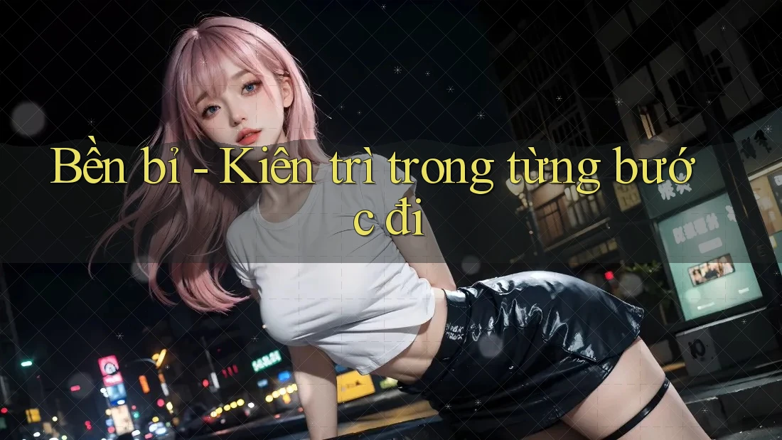 Bền bỉ - Kiên trì trong từng bước đi
