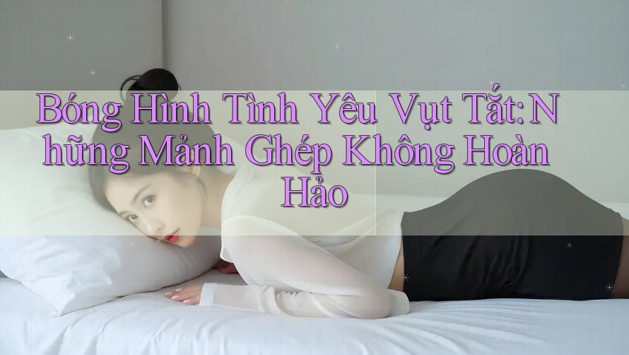 Bóng Hình Tình Yêu Vụt Tắt: Những Mảnh Ghép Không Hoàn Hảo Bóng Hình Tình Yêu Vụt Tắt: Những Mảnh Ghép Không Hoàn Hảo