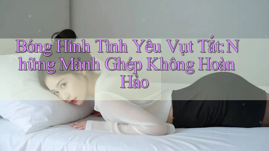 Bóng Hình Tình Yêu Vụt Tắt: Những Mảnh Ghép Không Hoàn Hảo