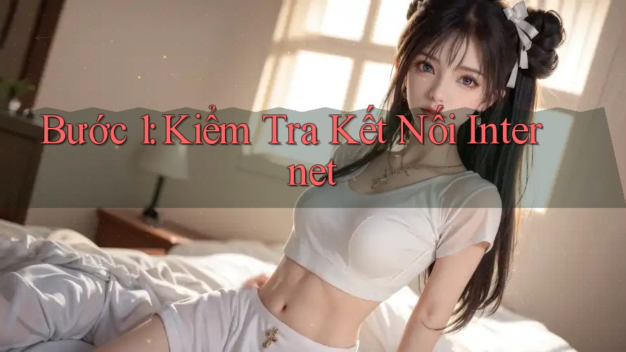 Bước 1: Kiểm Tra Kết Nối Internet