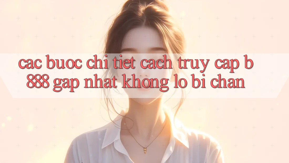 Các bước chi tiết cách truy cập b888 gấp nhất không lo bị chặn Các bước chi tiết cách truy cập b888 gấp nhất không lo bị chặn