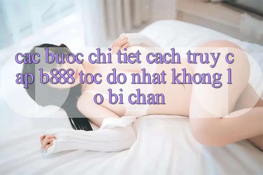 Các bước chi tiết cách truy cập b888 tốc độ nhất không lo bị chặn Các bước chi tiết cách truy cập b888 tốc độ nhất không lo bị chặn