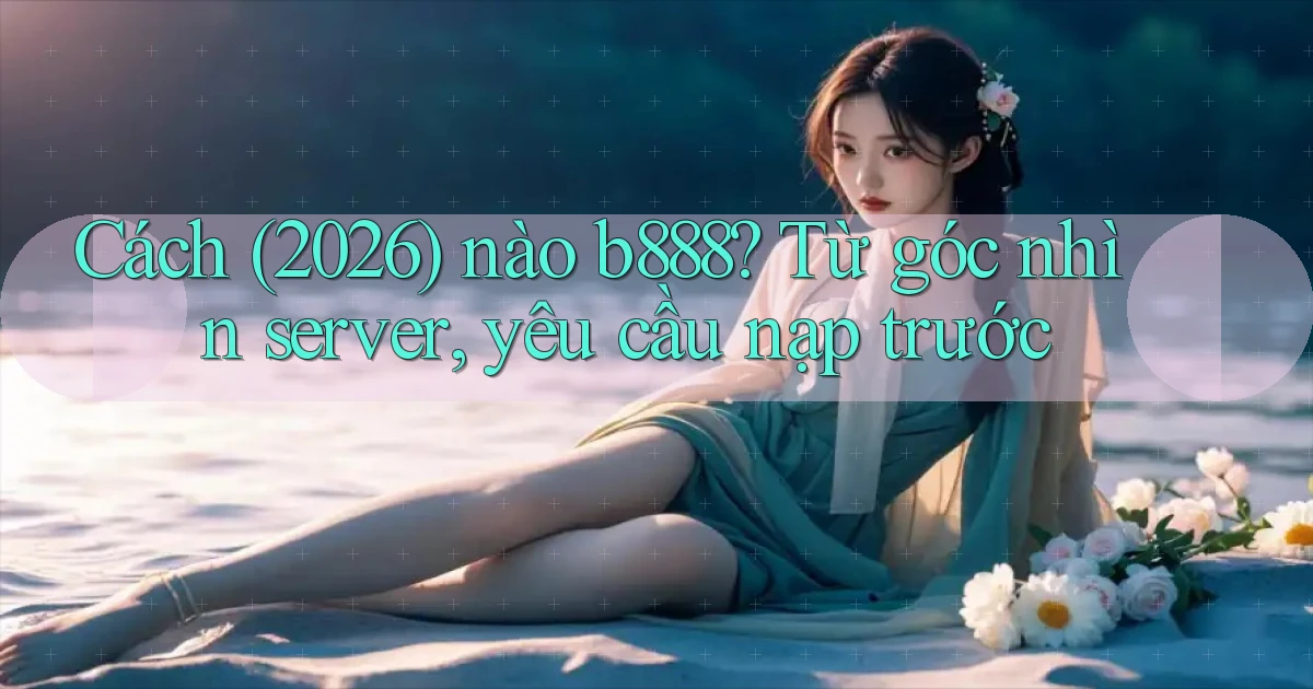 Cách (2026) nào b888 từ góc nhìn server, yêu cầu nạp trước