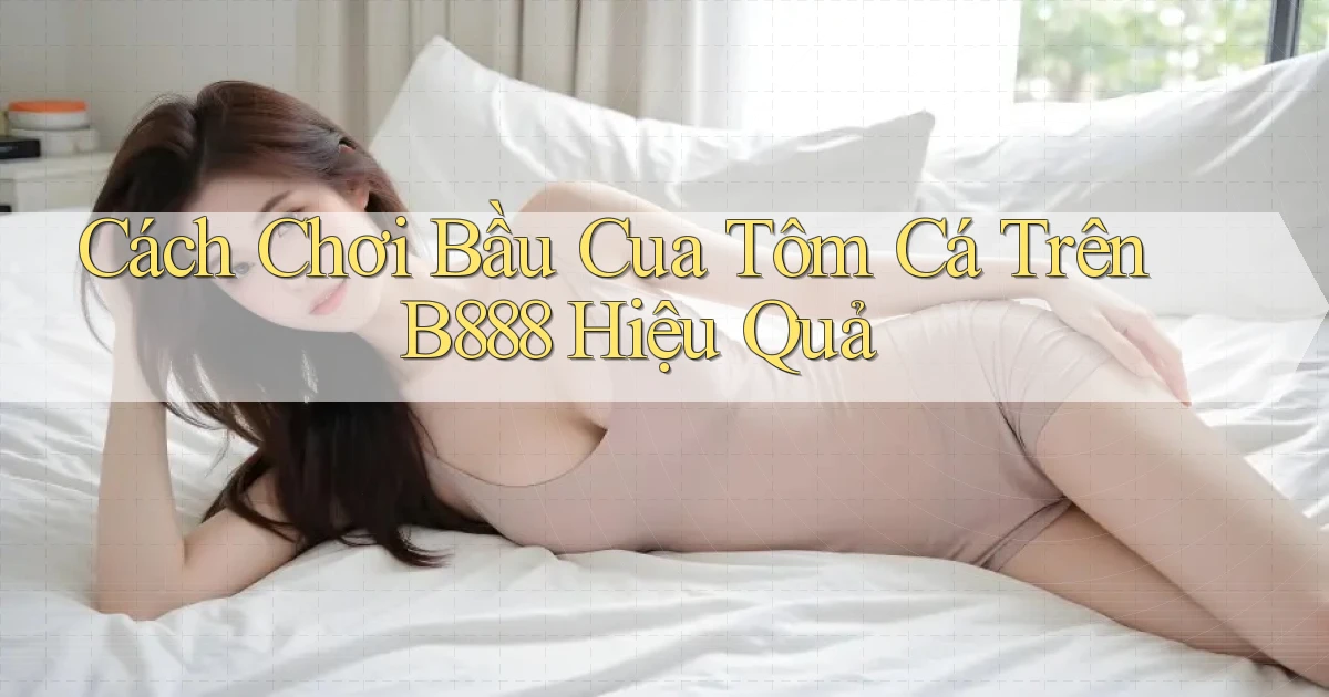 cách chơi bầu cua tôm cá trên b888 hiệu quả