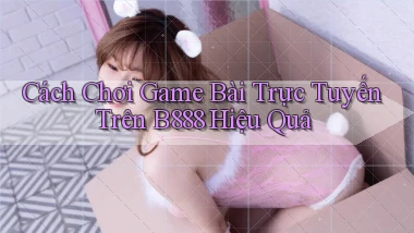 cách chơi game bài trực tuyến trên b888 hiệu quả