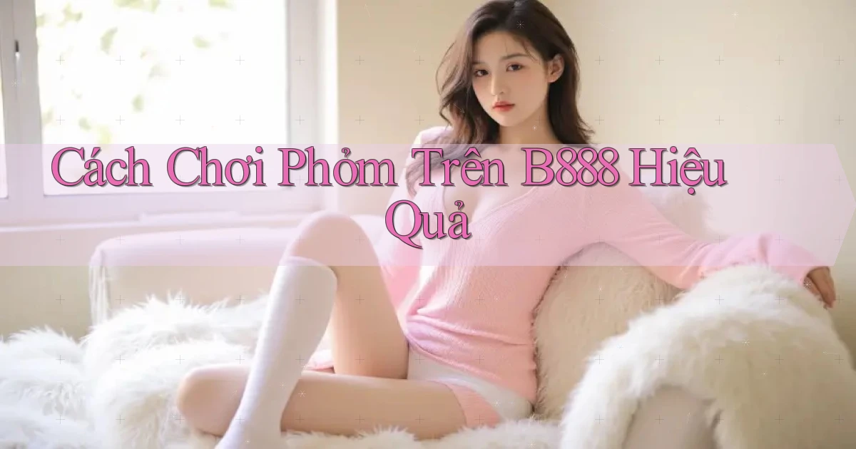 cách chơi phỏm trên b888 hiệu quả