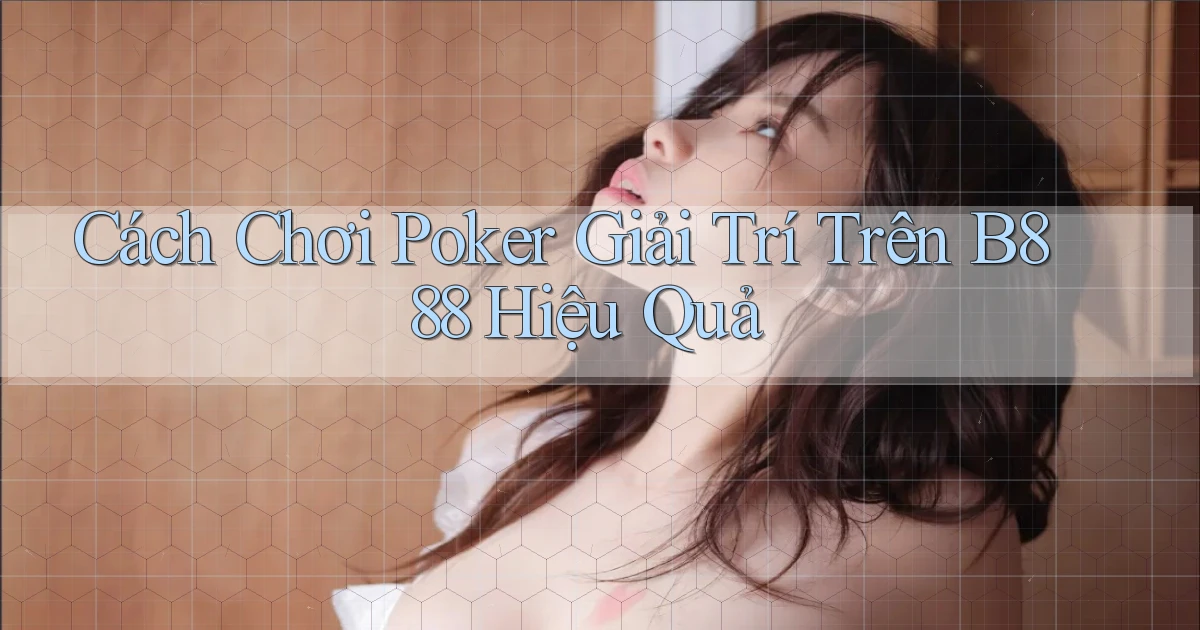 cách chơi poker giải trí trên b888 hiệu quả