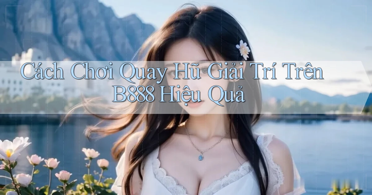 cách chơi quay hũ giải trí trên b888 hiệu quả