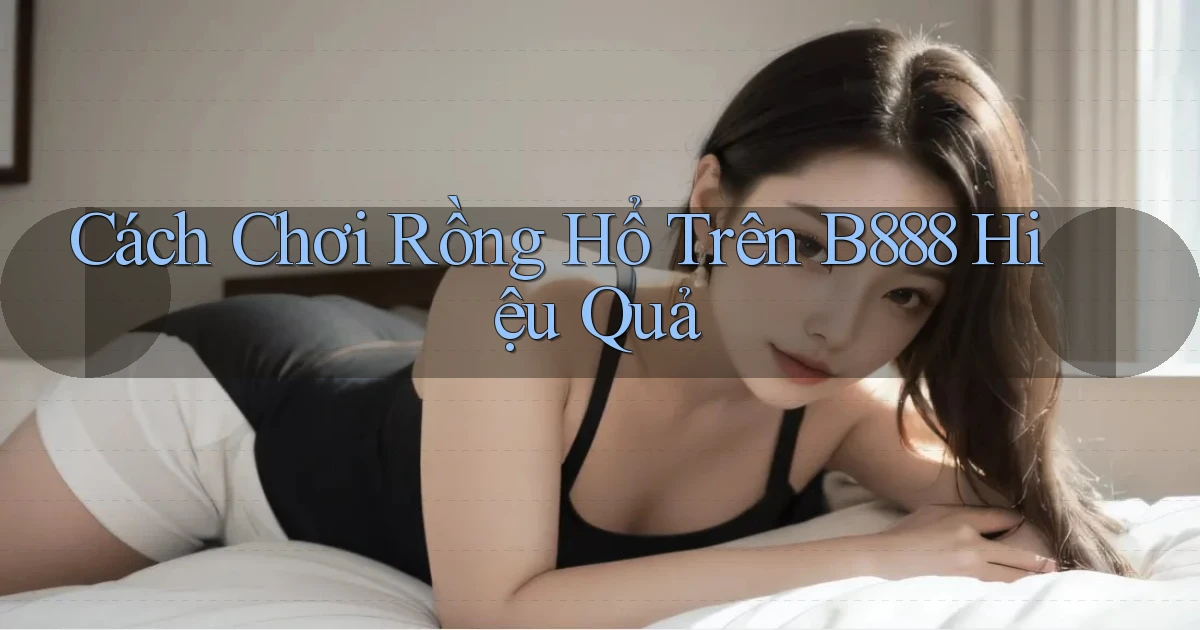 cách chơi rồng hổ trên b888 hiệu quả