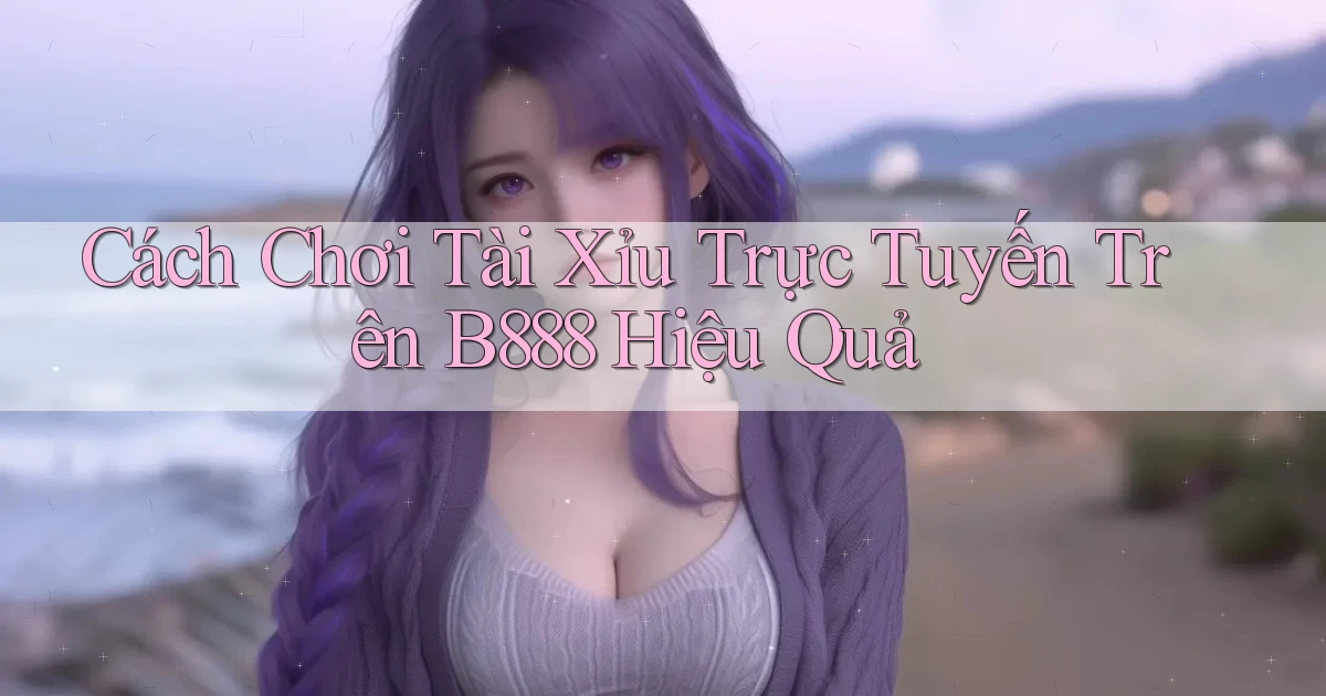 cách chơi tài xỉu trực tuyến trên b888 hiệu quả