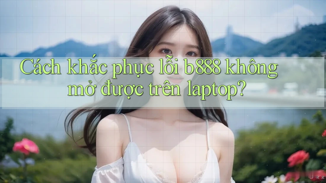 Cách khắc phục lỗi b888 không mở được trên laptop?