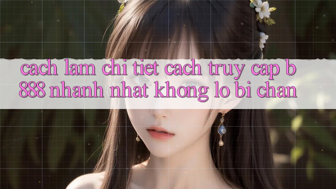 Cách làm chi tiết cách truy cập b888 nhanh nhất không lo bị chặn