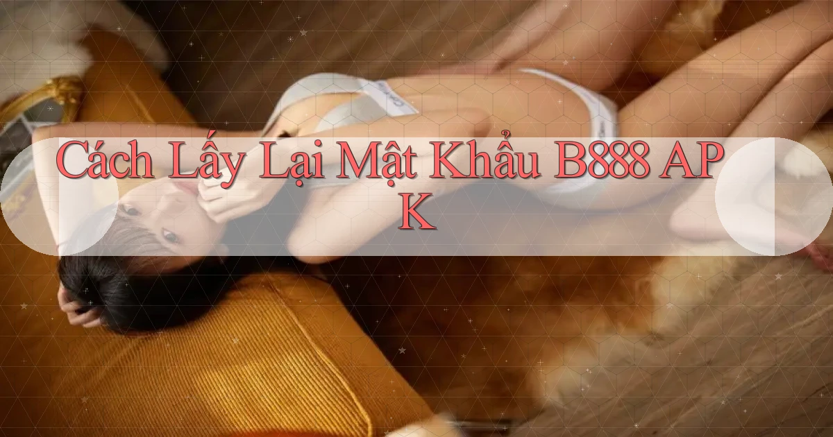 cách lấy lại mật khẩu b888 apk