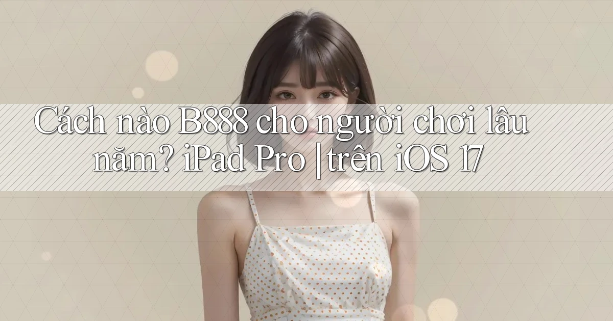 Cách nào B888 cho người chơi lâu năm iPad Pro trên iOS 17