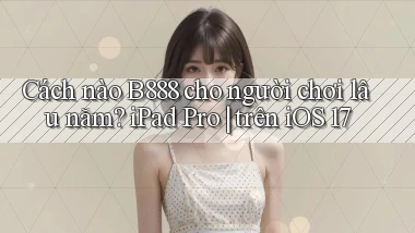 Cách nào B888 cho người chơi lâu năm iPad Pro trên iOS 17
