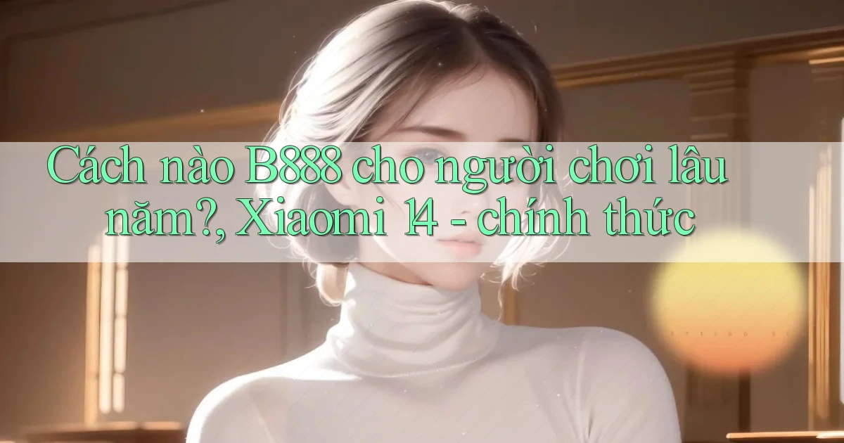Cách nào B888 cho người chơi lâu năm, Xiaomi 14   chính thức