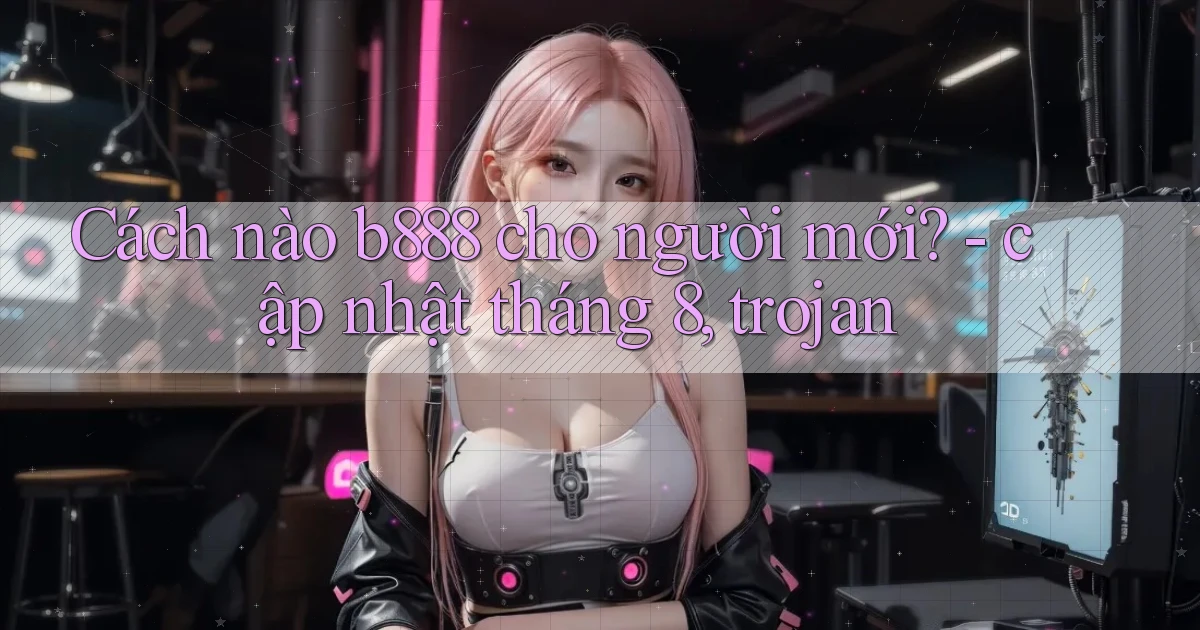 Cách nào b888 cho người mới   cập nhật tháng 8, trojan