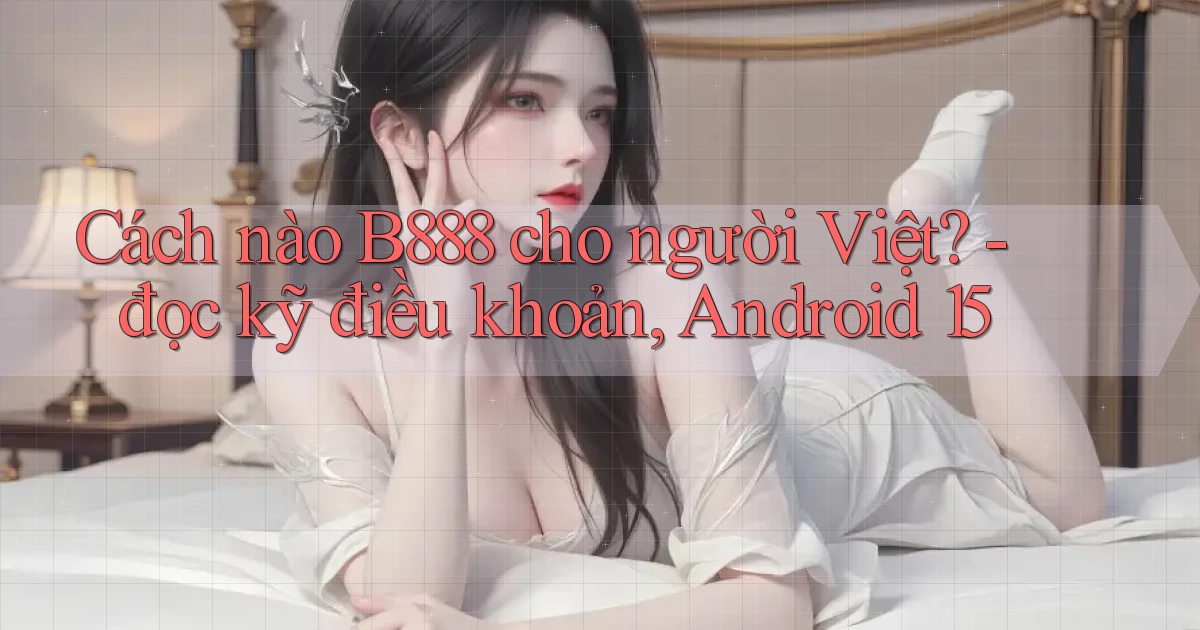 Cách nào B888 cho người Việt   đọc kỹ điều khoản, Android 15