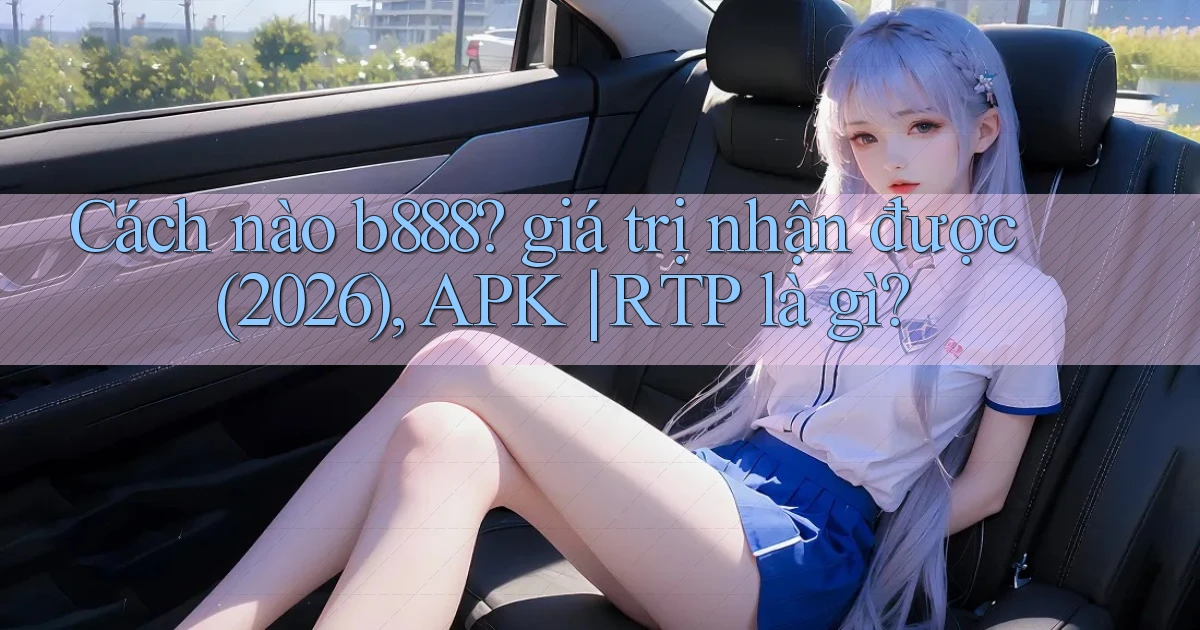 Cách nào b888 giá trị nhận được (2026), APK RTP là gì