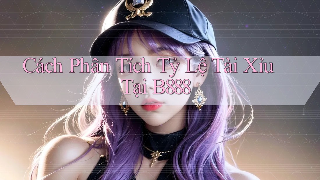 Cách Phân Tích Tỷ Lệ Tài Xỉu Tại B888