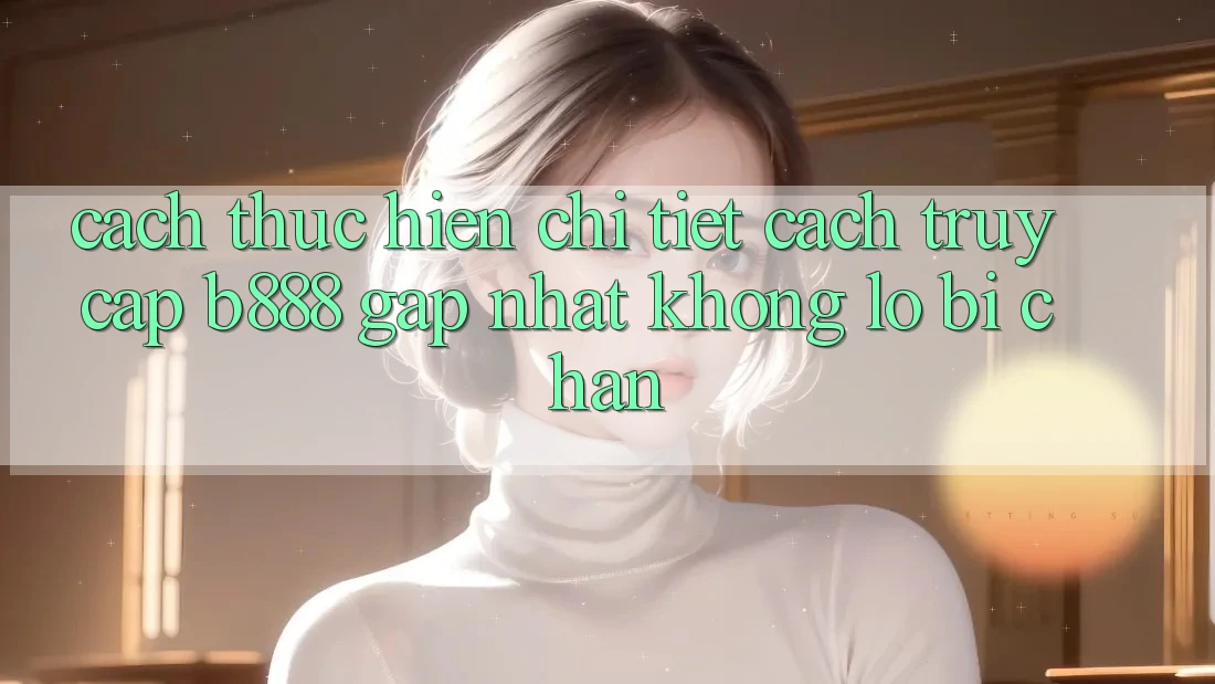 Cách thực hiện chi tiết cách truy cập b888 gấp nhất không lo bị chặn
