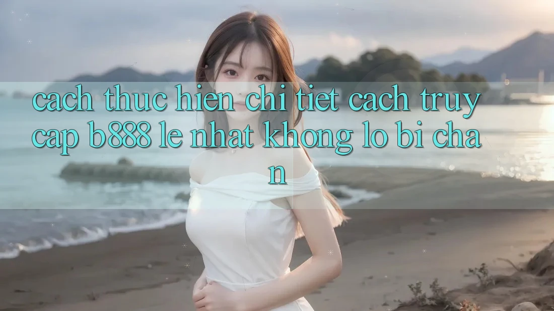 Cách thực hiện chi tiết cách truy cập b888 lẹ nhất không lo bị chặn
