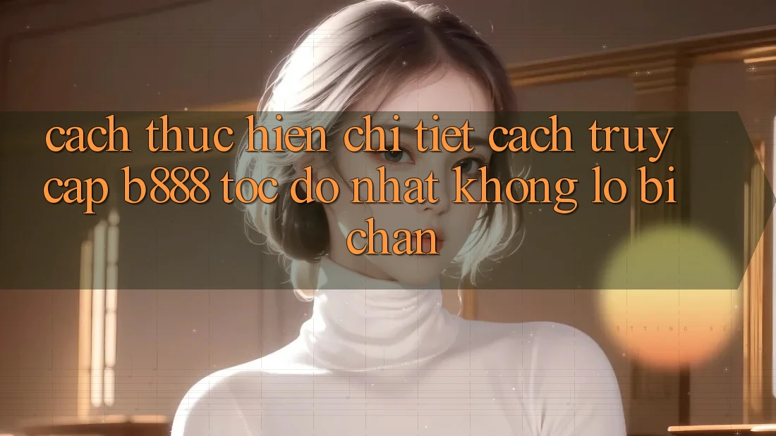 Cách thực hiện chi tiết cách truy cập b888 tốc độ nhất không lo bị chặn Cách thực hiện chi tiết cách truy cập b888 tốc độ nhất không lo bị chặn