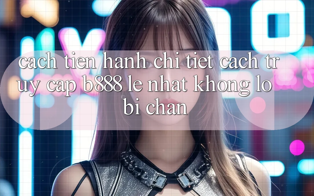Cách tiến hành chi tiết cách truy cập b888 lẹ nhất không lo bị chặn