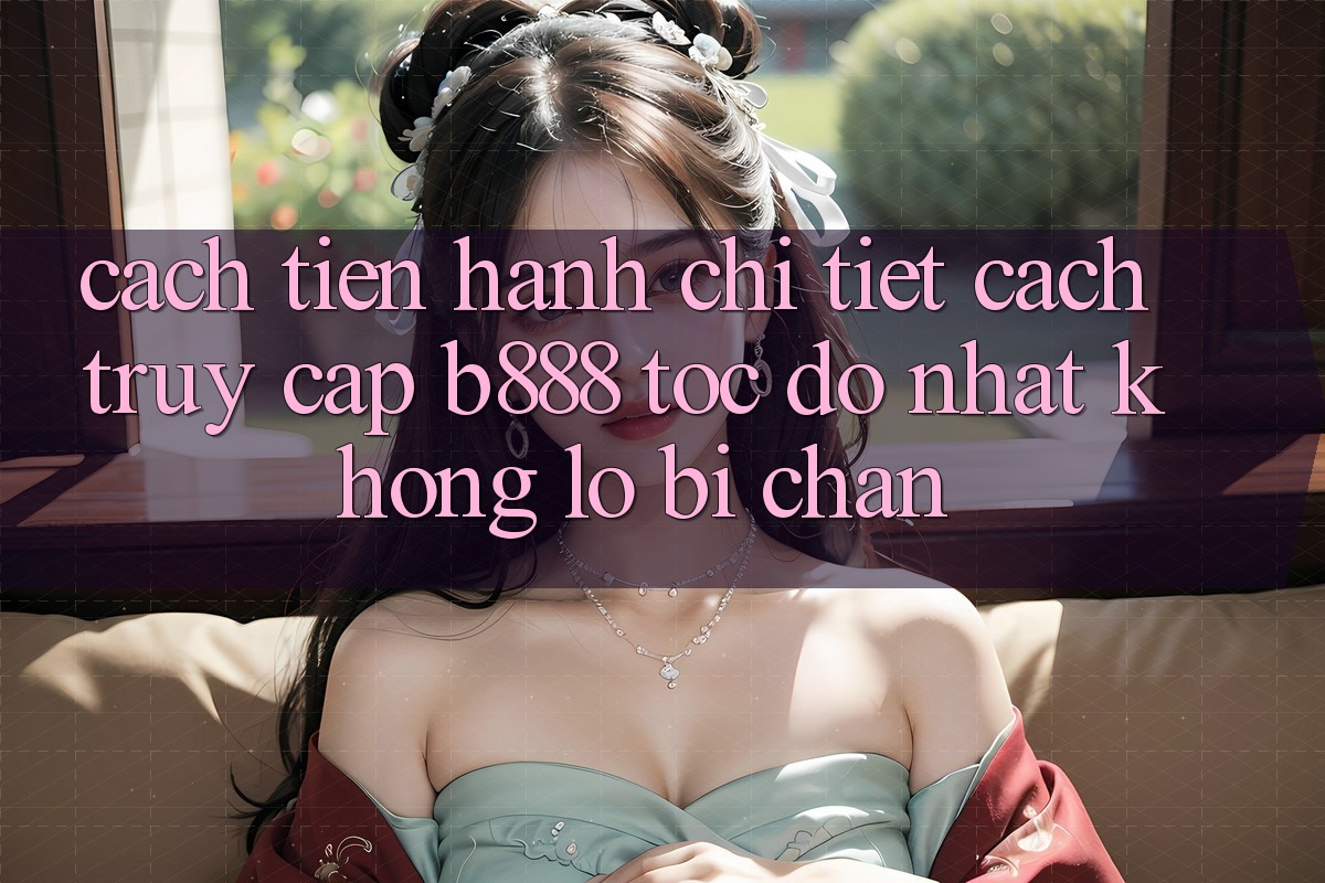 Cách tiến hành chi tiết cách truy cập b888 tốc độ nhất không lo bị chặn