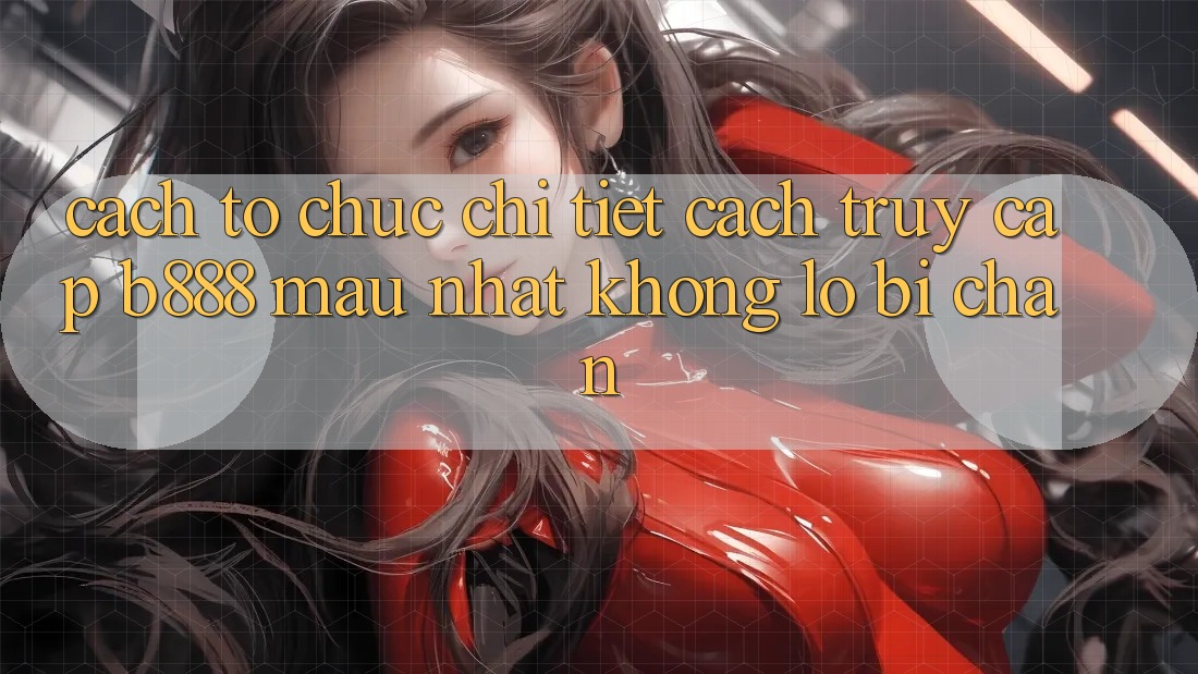 Cách tổ chức chi tiết cách truy cập b888 mau nhất không lo bị chặn