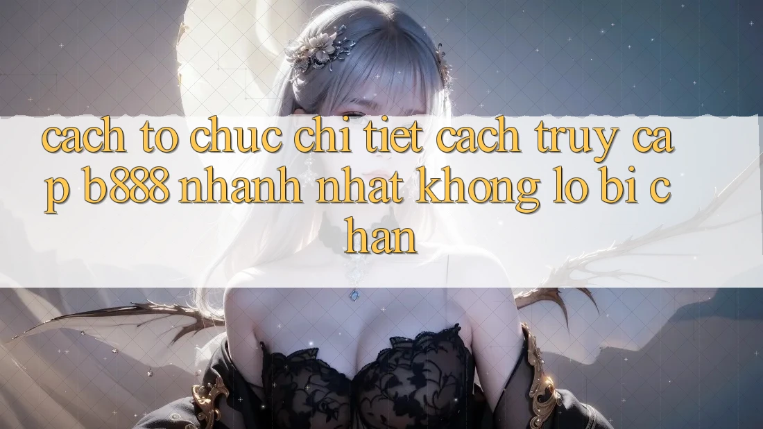 Cách tổ chức chi tiết cách truy cập b888 nhanh nhất không lo bị chặn