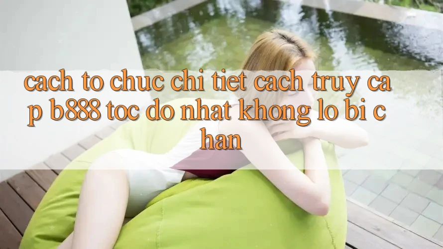 Cách tổ chức chi tiết cách truy cập b888 tốc độ nhất không lo bị chặn