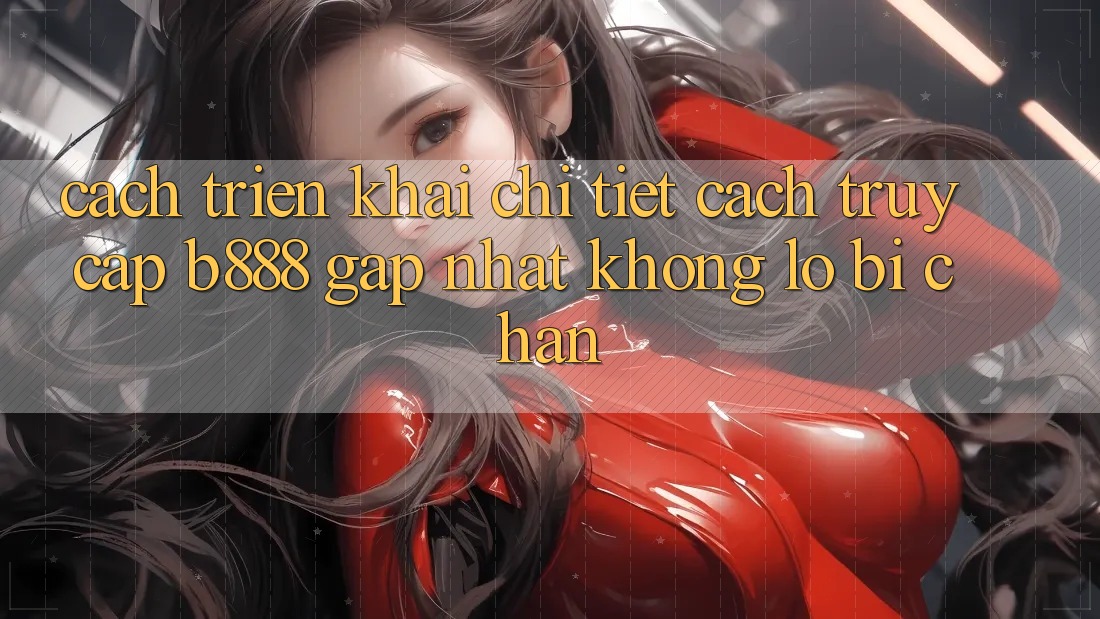 Cách triển khai chi tiết cách truy cập b888 gấp nhất không lo bị chặn