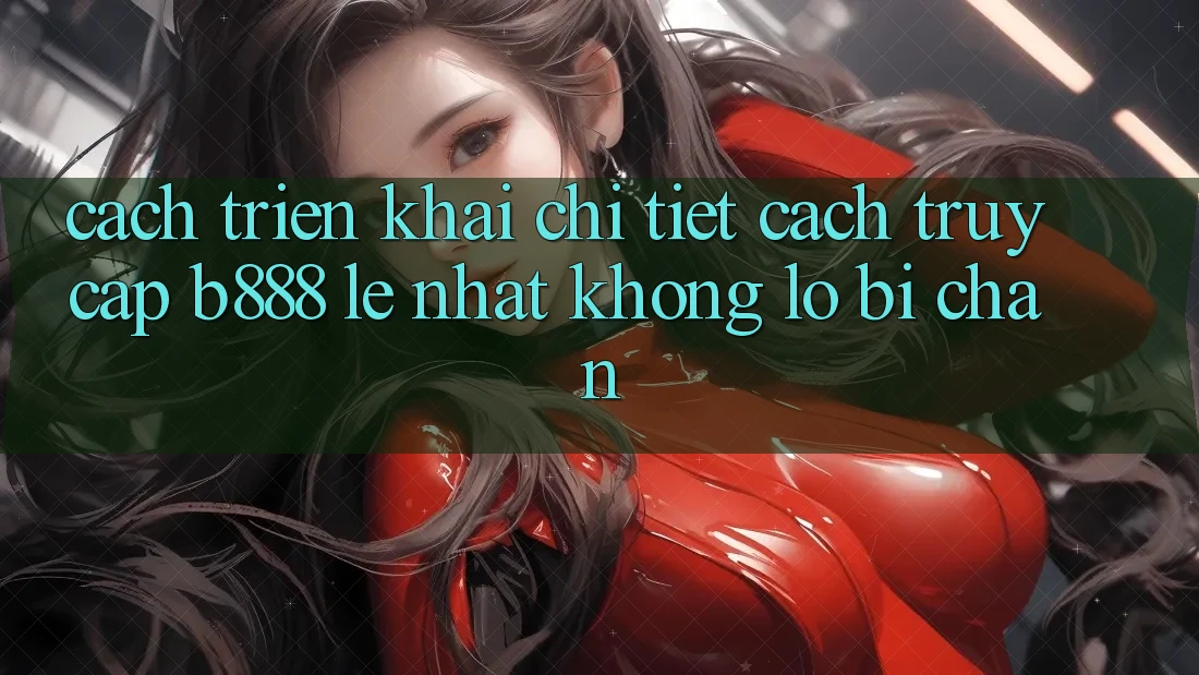 Cách triển khai chi tiết cách truy cập b888 lẹ nhất không lo bị chặn