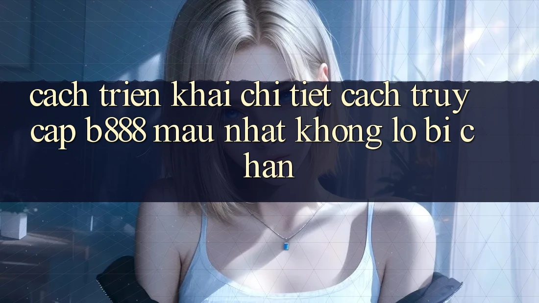 Cách triển khai chi tiết cách truy cập b888 mau nhất không lo bị chặn