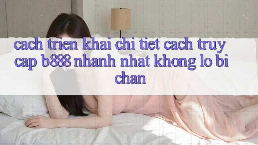 Cách triển khai chi tiết cách truy cập b888 nhanh nhất không lo bị chặn Cách triển khai chi tiết cách truy cập b888 nhanh nhất không lo bị chặn