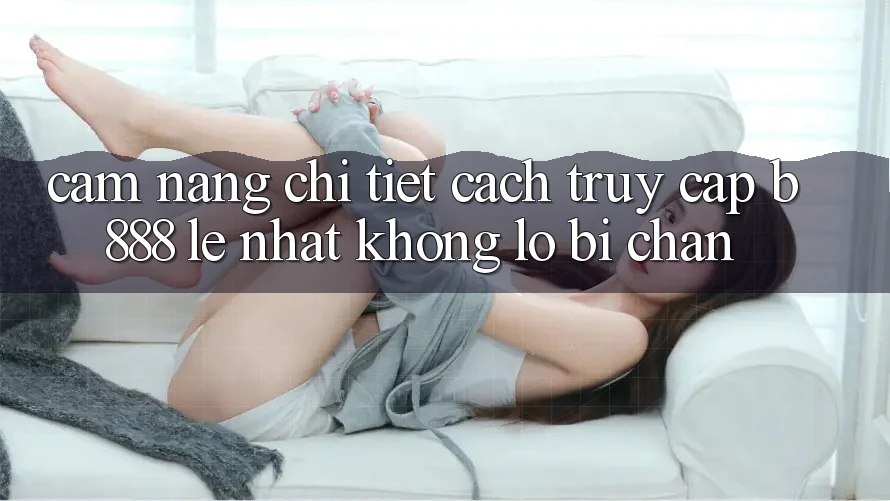 Cẩm nang chi tiết cách truy cập b888 lẹ nhất không lo bị chặn