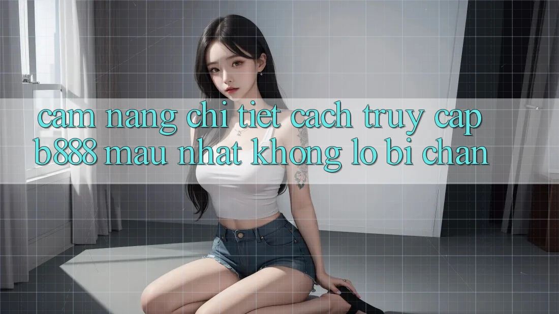 Cẩm nang chi tiết cách truy cập b888 mau nhất không lo bị chặn