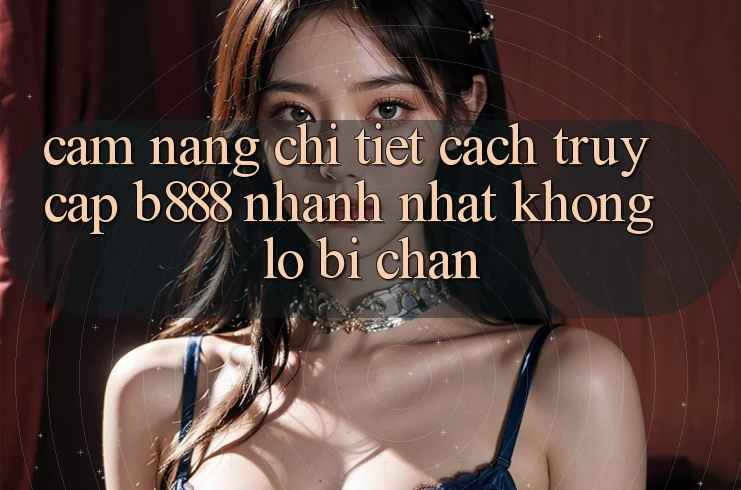 Cẩm nang chi tiết cách truy cập b888 nhanh nhất không lo bị chặn