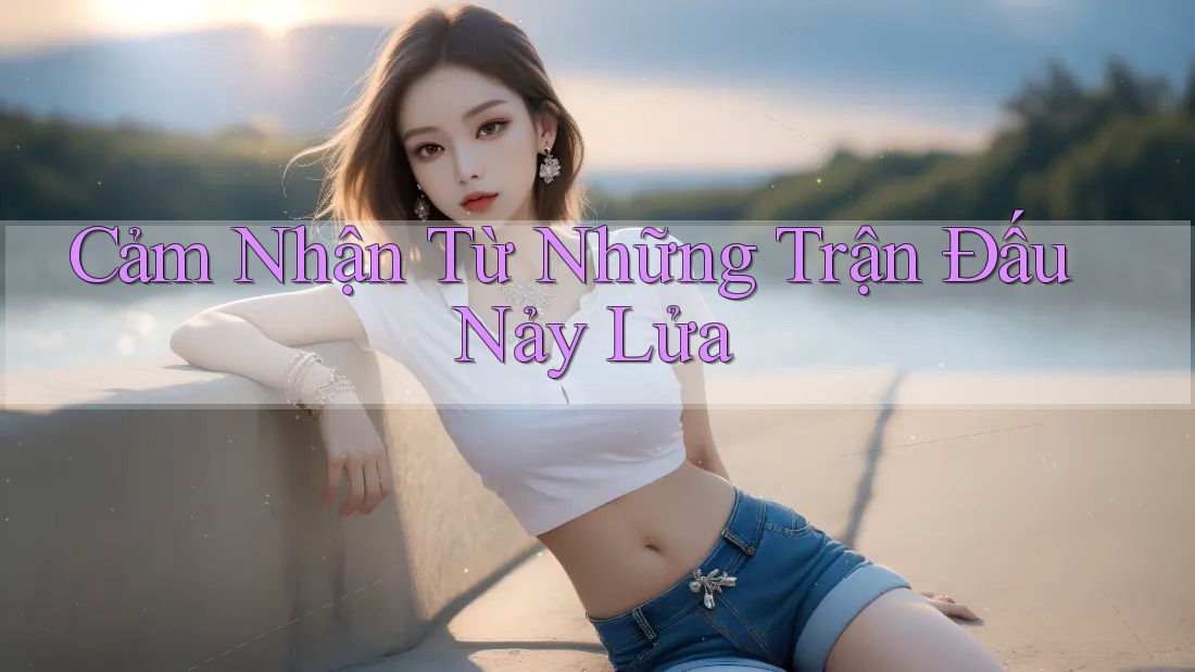 Cảm Nhận Từ Những Trận Đấu Nảy Lửa