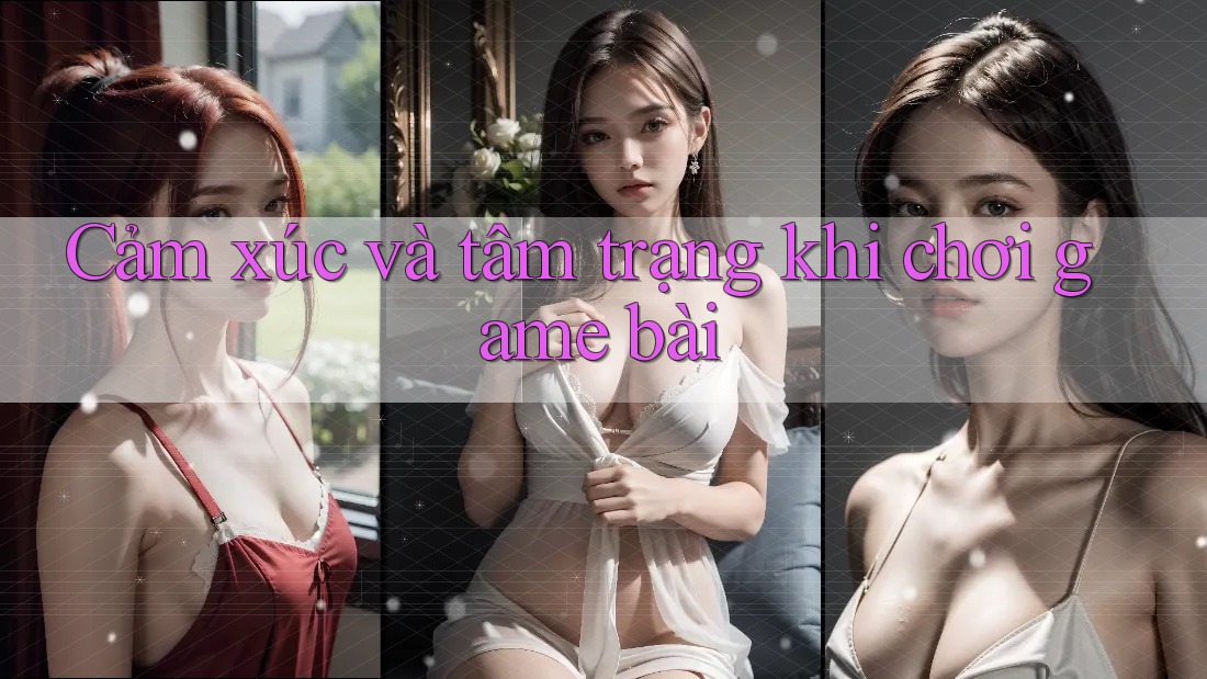 Cảm xúc và tâm trạng khi chơi game bài