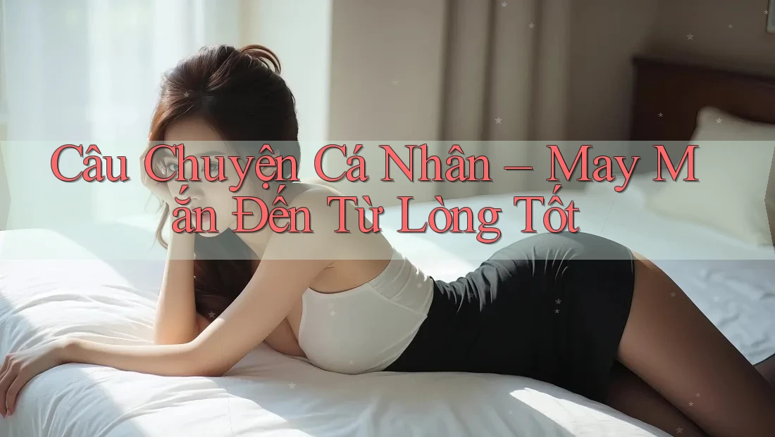 Câu Chuyện Cá Nhân – May Mắn Đến Từ Lòng Tốt Câu Chuyện Cá Nhân – May Mắn Đến Từ Lòng Tốt