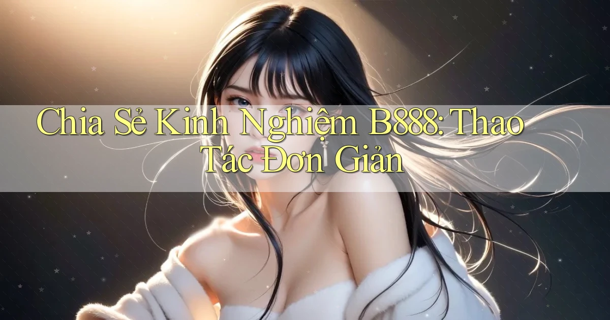 chia sẻ kinh nghiệm b888 thao tác đơn giản