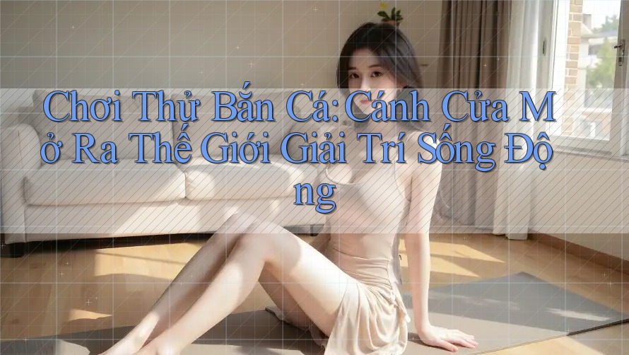 Chơi Thử Bắn Cá: Cánh Cửa Mở Ra Thế Giới Giải Trí Sống Động