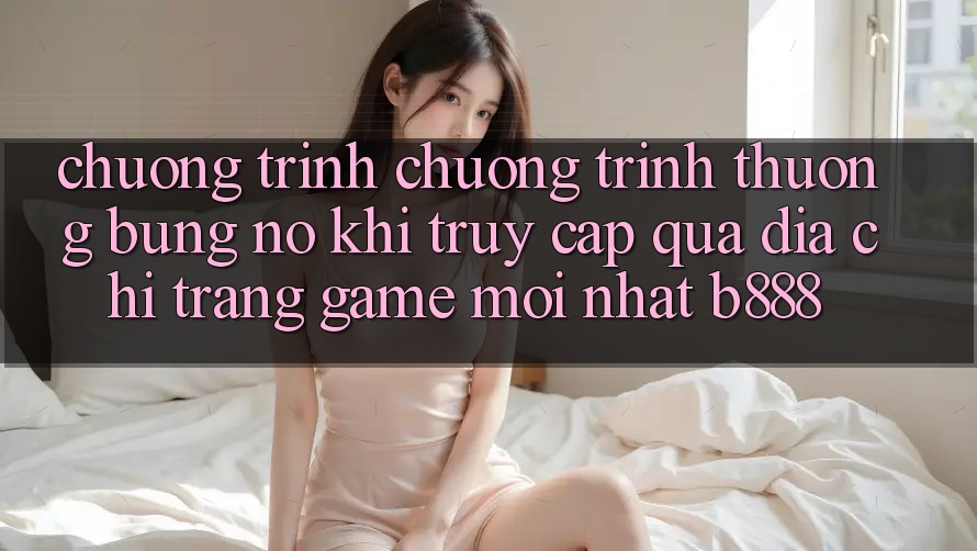 Chương trình chương trình thưởng bùng nổ khi truy cập qua Địa chỉ trang Game Mới nhất b888