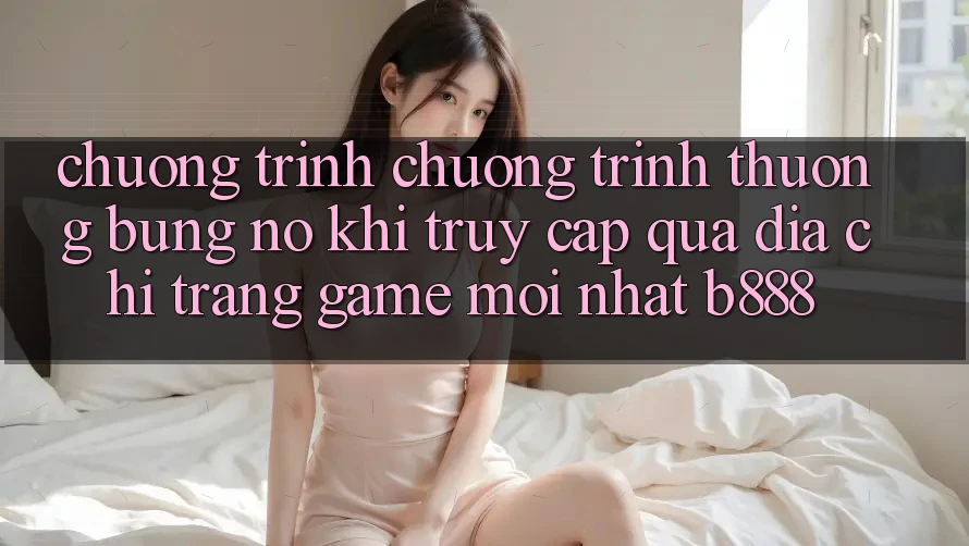 Chương trình chương trình thưởng bùng nổ khi truy cập qua Địa chỉ trang Game Mới nhất b888