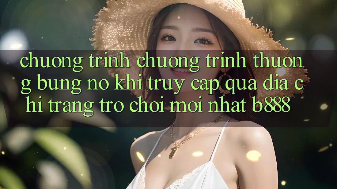Chương trình chương trình thưởng bùng nổ khi truy cập qua Địa chỉ trang Trò chơi Mới nhất b888