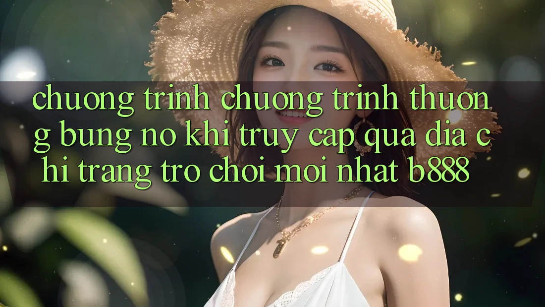 Chương trình chương trình thưởng bùng nổ khi truy cập qua Địa chỉ trang Trò chơi Mới nhất b888