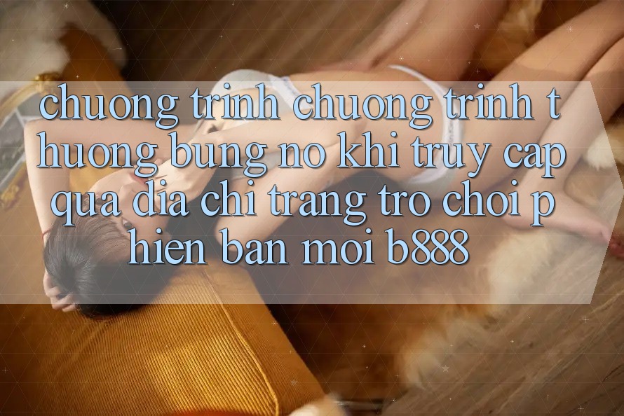 Chương trình chương trình thưởng bùng nổ khi truy cập qua Địa chỉ trang Trò chơi Phiên bản mới b888