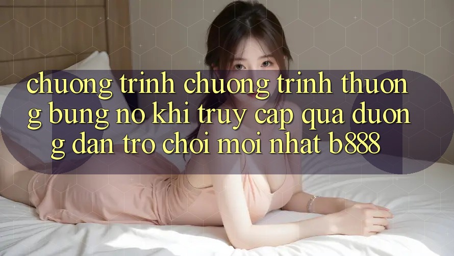 Chương trình chương trình thưởng bùng nổ khi truy cập qua Đường dẫn Trò chơi Mới nhất b888